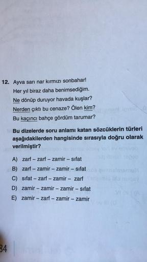 12. Ayva sarı nar kırmızı sonbahar!
Her yıl biraz daha benimsediğim.
Ne dönüp duruyor havada kuşlar?
Nerden çıktı bu cenaze? Ölen kim?
Bu kaçıncı bahçe gördüm tarumar?
ensnilove
Bu dizelerde soru anlamı katan sözcüklerin türleri
aşağıdakilerden hangisinde