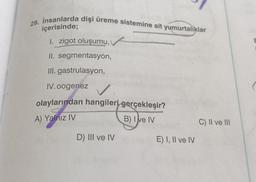 29. insanlarda dişi üreme sistemine ait yumurtaliklar
içerisinde;
1. zigot oluşumu,
II. segmentasyon,
III. gastrulasyon,
IV. oogenez
olaylarından hangileri gerçekleşir?
B) Ive IV
A) Yalnız IV
C) II ve III
D) III ve IV
E) I, II ve IV
