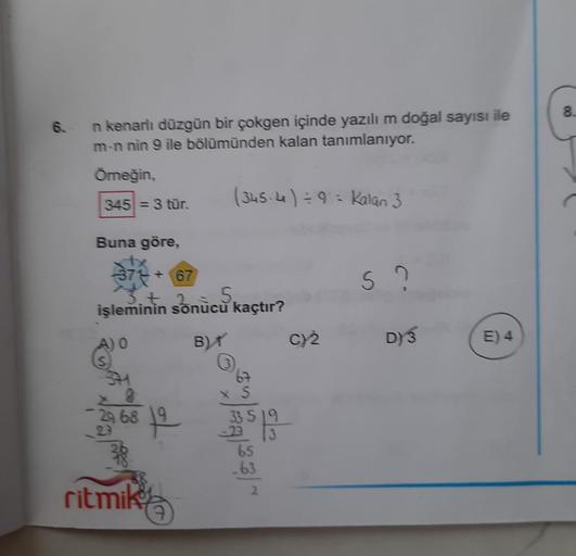 8.
6.
n kenarlı düzgün bir çokgen içinde yazılı m doğal sayısı ile
m-n nin 9 ile bölümünden kalan tanımlanıyor.
Omeğin,
(3454) = 9 - Kalan 3
345 = 3 tür.
Buna göre,
+ 67
s ?
5
işleminin sonucu kaçtır?
A) O
B)
C) 2
D)
3
S
37
67
29 68 19
33519
22 13
38
3)
ri