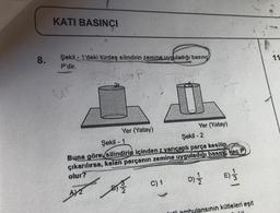 KATI BASINCI
8.
11
Şekil - 1'deki türdeş silindirin zemine uyguladığı basınd)
P'dir.
Yer (Yatay)
Yer (Yatay)
Şekil - 1
Şekil - 2
Buna göre, silindirin içinden vançaplı parça kesilip
çıkarılırsa, kalan parçanın zemine uyguladığı basınç kaç P
olur?
D) I
AX2
E)
C) 1
corsa
ansinin kütleleri eşit
