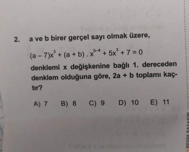 2.
a ve b birer gerçel sayı olmak üzere,
(a - 7)x' + (a + b). x64 + 5x + 7 = 0
denklemi x değişkenine bağlı 1. dereceden
denklem olduğuna göre, 2a + b toplamı kaç-
tır?
A) 7 B) 8 C) 9 D) 10 E) 11
BENİM BASARIM -------
