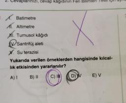 plarinizi, cevap kâğıdının Fen Bilimle
1. Batimetre
M. Altimetre
M1. Turnusol kâğıdı
V Santrifüj aleti
V. Su terazisi
Yukarıda verilen örneklerden hangisinde kılcal-
lik etkisinden yararlanılır?
A) 1 B) 11 C) IN D) V EV