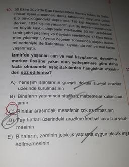 10. 30 Ekim 2020'de Ege Denizi'ndeki Samos Adası ile Sete-
rihisar ilçesi arasındaki deniz tabanında meydana gelen
6,9 büyüklüğündeki depremde 115 kişi hayatını kaybe-
derken, 1034 kişi de yaralanmıştır. Bu deprem sonucunda
en büyük kaybı, depremin merkezi