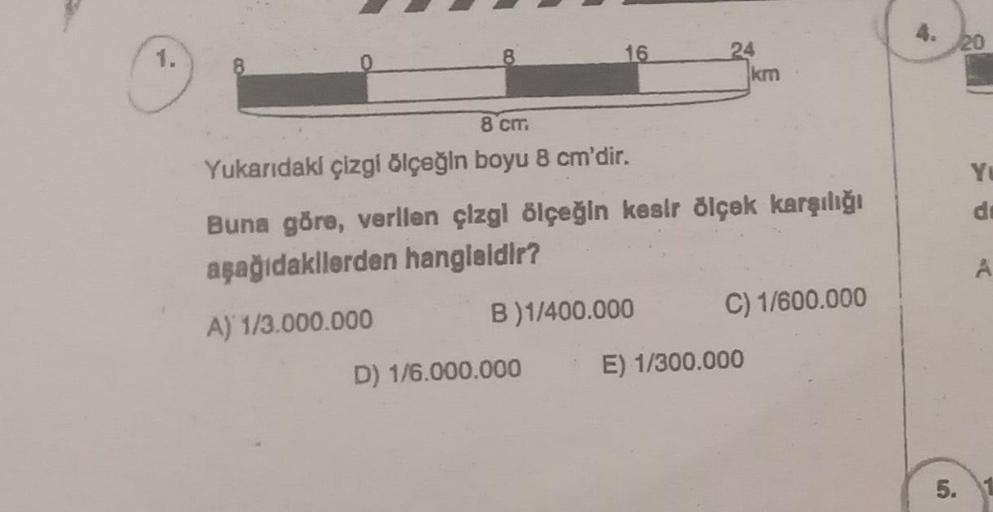 20
1.
8.
16
6
24
km
8 CIT
YE
d
Yukandaki çizgi ölçeğin boyu 8 cm'dir.
Buna göre, verllen çizgl ölçeğin kesir ölçak karşılığı
aşağıdakilerden hangialdir?
A) 1/3.000.000 B)1/400.000 C) 1/600.000
A
D) 1/6.000.000
E) 1/300.000
5.
