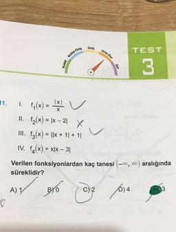 Orta
Orta-Zor
TEST
Kolay-Orta
Kolay
Zor
3
11.
=
X
1x!
1. f(x) = x v L
II. fz(x) = |x – 21 x
III. f3(x) = ||x + 11 +11
v
IV. f4(x) = x/x – 31
Verilen fonksiyonlardan kaç tanesi -00, 0) aralığında
süreklidir?
A) 1
C
)
D
=
BIO
c)
2014
♡
