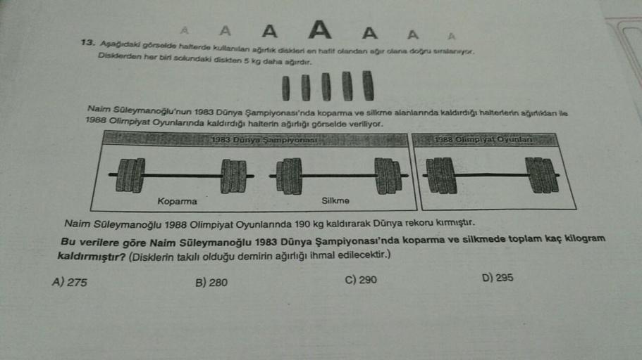 A A A
A
A
A
13. Aşağıdaki görselde halterde kullanılan ağırlik disser en haft olandan ağır olana datu suralarwyor.
Disklerden her biri solundaki disken 5 kg daha ağırdır.
IT010
Naim Süleymanoğlu'nun 1983 Dünya Şampiyonası'nda koparma ve silkme alanlannda k