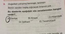 '9
9. Doğarken yakışmış benimsin, tenimsin
Benim senden başka sığınacak limanım yok
Bu dizelerde aşağıdaki söz sanatlarından hangisi
vardır?
A) Tevriye
B) Kinaye
D) İstifham
C) Hüsnütalil
E) Tecahülüarif
nocki tarzda ol-
