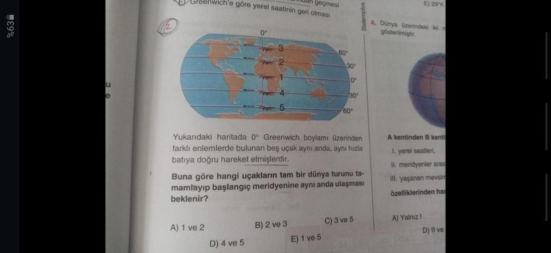 uah geçmesi
EY Greenwich'e göre yerel saatinin geri olması
E) 29'K
%63.
Sistemplus
4. Dünya üzerindeki ikin
gösterilmiştir.
0°
60°
30°
0°
u
e
30°
5
60°
A kentinden B kenti
Yukarıdaki haritada 0° Greenwich boylamı üzerinden
farklı enlemlerde bulunan beş uça