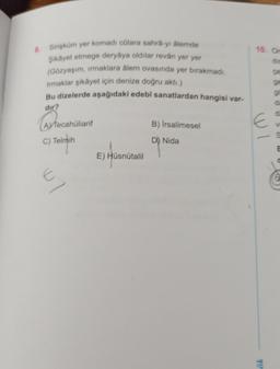 8
10. O
o
Sirişküm yer komadi colara sahra-yi alemde
Şikayet etmege deryaya oldilar reván yer yer
(Gözyaşım, irmaklara álem ovasında yer bırakmadı.
Irmaklar şikayet için denize doğru aktı)
Bu dizelerde aşağıdaki edebi sanatlardan hangisi var-
dir?
d
AyTecahüliarif
E
B) Irsalimesel
C) Telmih
D) Nida
ON
E) Hüsnütalil
W7
yo