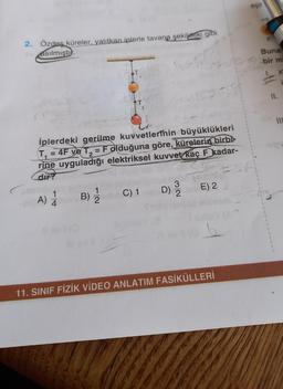 eşit
2. Özdes küreler, yalıtkan iplerle tavane şekildeki gibi
asılmıştı.
Buna
is birmi
K
iplerdeki gerilme kuvvetlerinin büyüklükleri
T = 4F ve T, = F olduğuna göre, kürelerin birbi-
rine uyguladığı elektriksel kuvvet kaç F kadar-
dir?
E) 2
D)
B)
1
2
C) 1
NW
3
2
1
4
A)
6
11. SINIF FİZİK VİDEO ANLATIM FASİKÜLLERİ
