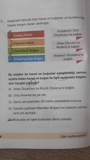 5. Aşağıdaki tabloda bazı kanal ve boğazlar ve bunlarla ilgili
bilgiler karışık olarak verilmiştir.
Kızıldeniz'i Hint
Okyanusu'na bağlar.
Süveyş kanali
Panama Kanali
Atlas Okyusu'nu
Akdeniz'e bağlar
Cebelitarık Boğazi
Babulmendep Boğazı
Akdeniz'i Kızıldeni