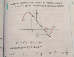 7.
Aşağıdaki grafikte y = g(x) ve y = f(x) eğrileri, sırasıyla
x = -2 ve x = 4 apsisli noktalarında d doğrusuna teğettir.
g(x)
f(x)
4
X
-2
-2
olan
.
7-2
h(x) = f (2 - x) + x•g(x)
olduğuna göre, h'(-2) kaçtır?
BO c)
C
7
D$ 19
10
3
E)
A) 1
3
3