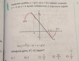 7.
Aşağıdaki grafikte y = g(x) ve y = f(x) eğrileri, sırasıyla
x = -2 ve x = 4 apsisli noktalarında d doğrusuna teğettir.
g(x)
f(x)
4
X
-2
-2
olan
.
7-2
h(x) = f (2 - x) + x•g(x)
olduğuna göre, h'(-2) kaçtır?
BO c)
C
7
D$ 19
10
3
E)
A) 1
3
3
