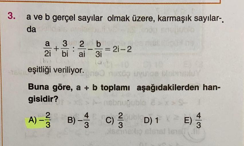 3.
a ve b gerçel sayılar olmak üzere, karmaşık sayılar-,
da
a 32 b
+
= 21-2
2i bi ai 3i
-
eşitliği veriliyor.
do wy oe Boy
Buna göre, a + b toplamı aşağıdakilerden han-
gisidir?
niebnu oblox
2
4
2
4
D) 1
E)
3
3
A) -
B) -
C)
WN