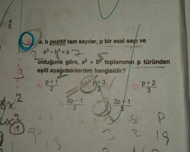 a3 – b² =p Z
6. a, b pozitif tam sayılar, p bir asal sayı ve
-=
olduğuna göre, a2 + b2 toplamının p türünden
eşiti aşağıdakilerden hangisidir?
p+1
A
pi+ 3
2
p
c) P+2
C
3
2p - 1
D
2p+1
2
6
P
3 ?
Kada
2
91
19
13
