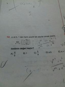 cy-sextr)
1
LG
MEMATIK
12. a ve b, 1 den farklı pozitif tek sayılar olmak üzere,
1 + 2x
ta
lim
It x
1 + b
ab
X
X-1
V
It x
xab
X=
limitinin değeri kaçtır?
b
B) 1 C)
b
D) a.b
E) a +
A)
ya
TY
u
Sot
+X
t
