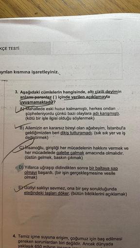 KÇE TESTİ
ayrılan kısmına işaretleyiniz.
3. Aşağıdaki cümlelerin hangisinde, altı çizili deyimin
anlamı-parantez () içinde verilen açıklamayla
uyuşmamaktadu ?
| Al Mahallede eski huzur kalmamıştı, herkes ondan
şüpheleniyordu çünkü bazı olaylara adı karışmı