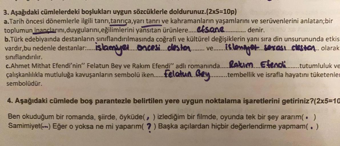 3. Aşağıdaki cümlelerdeki boşlukları uygun sözcüklerle doldurunuz.(2x5=10p)
a.Tarih Öncesi dönemlerle ilgili tanrı tanrıça,yarı tanrı ve kahramanların yaşamlarını ve serüvenlerini anlatan;bir
toplumun inanclarını,duygularını, eğilimlerini yansıtan ürünlere