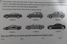 4.
Araba satışları onceki aylara göre düşen bir galeri müşteri sayısını artırmak için bir kampanya düzenlemiştir.
Galerinin düzenlediği kampanyaya göre, arabanın satış fiyatının
3
'ünü müşteri peşin olarak ödediğinde ge-
12
ri kalan kısmi galeriye aylık taksit halinde ödeyebilecektir.
Bu kampanyayı duyan Erdem araba almak için galeriye gitmiştir.
*
120000 €
124000 €
108000 +
111000
117000 €
114240 €
Buna göre 28000 si olan Erdem galerideki arabalardan kaç tanesini alabilir?
C) 4
B) 3
D) 5
A) 2
