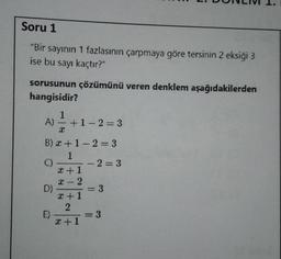 L. DUILIVI 1.
Soru 1
"Bir sayının 1 fazlasının çarpmaya göre tersinin 2 eksiği 3
ise bu sayı kaçtır?"
sorusunun çözümünü veren denklem aşağıdakilerden
hangisidir?
1
A) - en 1 en 2 mm 3
B) x +1 -2 = 3
1
2
1
NARNY
1
2-2
D)
3
PR
2
E)
)
3
