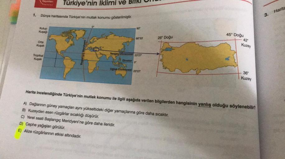 Yayinlar
Türkiye'nin Iklimi ve
Harita
1. Dünya haritasında Türkiye'nin mutlak konumu gösterilmiştir.
3.
0°
90°
Kutup
Kuşağı
45° Doğu
42°
66°33
26° Doğu
Orta
Kuşak
Kuzey
Başlangıç Meridyeni
Yengeç Dönences. 23°27'
Tropikal
Kuşak
Ekvator
0°
Oğlak Dönences! 2
