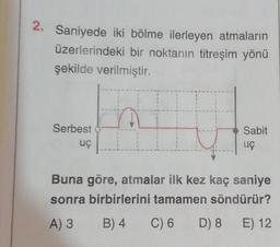 2. Saniyede iki bölme ilerleyen atmaların
üzerlerindeki bir noktanın titreşim yönü
şekilde verilmiştir.
Serbest
uc
Sabit
uç
Buna göre, atmalar ilk kez kaç saniye
sonra birbirlerini tamamen söndürür?
A) 3
B) 4
C) 6
D) 8
E) 12