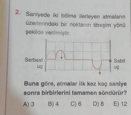 2. Saniyede iki bölme ilerleyen atmaların
üzerlerindeki bir noktanın titreşim yönü
şekilde verilmiştir.
Serbest
uc
Sabit
uç
Buna göre, atmalar ilk kez kaç saniye
sonra birbirlerini tamamen söndürür?
A) 3
B) 4
C) 6
D) 8
E) 12
