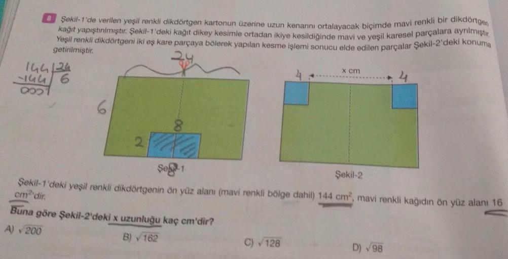 &
Şekil-1'de verilen yeşil renkli dikdörtgen kartonun üzerine uzun kenarını ortalayacak biçimde mavi renkli bir dikdörtgen
kağıt yapıştırılmıştır. Şekil-1'deki kağıt dikey kesimle ortadan ikiye kesildiğinde mavi ve yeşil karesel parçalara ayrılmıştır.
Yeşi