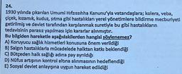 24.
1930 yılında çıkarılan Umumi Hıfzıssıhha Kanunu'yla vatandaşlara; kolera, veba,
çiçek, kızamık, kuduz, sıtma gibi hastalıkları yerel yönetimlere bildirme mecburiyeti
getirilmiş ve devlet tarafından karşılanmak suretiyle bu gibi hastalıkların
tedavisinin parasız yapılması için kararlar alınmıştır.
Bu bilgiden hareketle aşağıdakilerden hangisi söylenemez?
A) Koruyucu sağlık hizmetleri konusuna önem verildiği
B) Salgın hastalıklarla mücadelede halktan katkı beklendiği
C) Bütçeden halk sağlığı adına pay ayrıldığı
D) Nüfus artışının kontrol altına alınmasının hedeflendiği
E) Sosyal devlet anlayışına uygun hareket edildiği
