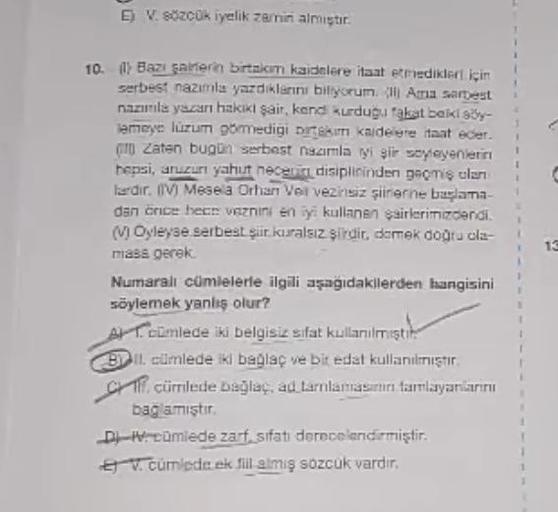 E) V. sözcük iyelik zarini almistir.
1
13
10. (1) Bazı sarera birtakım kaidelere itaat etmedikleri için
serbest nazımla yazdiklarini biliyorum Ana Sarbest
nazunla yazarı hakiki şair, kend kurduğu fakat baki ay-
Semeye lüzum goedigi brak kaldere taat eder.