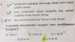L
4.
İstiridyelerin yapıştığı yere bağlı olarak farklı kabuk
şekilleri alması
V. Sirke sineklerinin düşük sıcaklıkta düz, yüksek
sıcaklıkta kıvrık kanatlı olması
201. Tek yumurta ikizlerinde kilonun farklı olması
Yukarıdaki durumlardan hangileri birer modifikasyon
örneğidir?
A) Yalnız
B) Yalnız II
D) II ve III
C) I ve III
E) I, II ve III