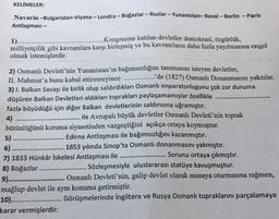 KELİMELER:
Navarin -Bulgaristan-Viyana - Londra - Boğazlar – Ruslar - Yunanistan, Reval - Berlin - Paris
Antlaşması -
1)..
...Kongresine katılan devletler demokrasi, özgürlük,
milliyetçilik gibi kavramlara karşı birleşmiş ve bu kavramların daha fazla yayıl