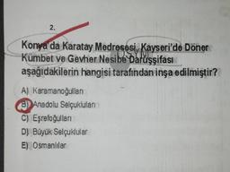 2.
Konya da Karatay Medresesi Kayseri'de Döner
Kümbet ve Gevher Nesibe Darüşşifası
aşağıdakilerin hangisi tarafından inşa edilmiştir?
A) Karamanoğulları
BD Anadolu Selçukluları
C) Eşrefoğulları
D) Büyük Selçuklular
E) Osmanlılar