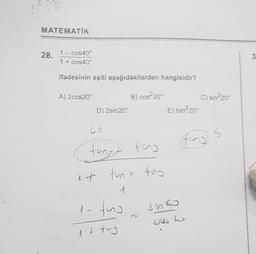 MATEMATİK
28. 1 - Cos40°
1
1 + cos40°
3
ifadesinin eşiti aşağıdakilerden hangisidir?
A) 2cos20°
C) sin20°
B) cos220
D) 2sin 20°
E) tan220
LS
5
5
Fung
tanya
fing
not tunx. Ang
1
1- tong
sinto
Qw
1 t tury
