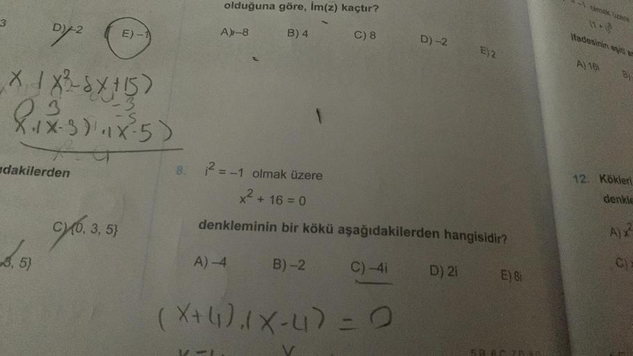 olduğuna göre, İm(z) kaçtır?
zee
3
D)-2
E)-1
A-8
B) 4
C) 8
D)-2
Hadesinin est
E2
A) 161
X 1 X ² - 8x115)
X 1X-3):185)
&
03
3
G
dakilerden
8
2 = -1 olmak üzere
x² + 16 = 0
12. Kökleri
denkle
CX0, 3,5}
denkleminin bir kökü aşağıdakilerden hangisidir?
,
AX
3,