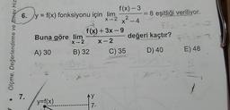 -
==
8 eşitliği veriliyor.
X-2 X2
-
6. y = f(x) fonksiyonu için lim
f(x) - 3
X2
X - 4
f(x) + 3x -9
Buna
göre lim
x2 X-2
A) 30
B) 32
C) 35
değeri kaçtır? = 3
Ölçme, Değerlendirme ve Sinav Hiz
D) 40
E) 48
7.
AY
y=f(x)
74