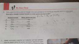 Bir Adım Ötesi
6. CnH2n genel formülüne sahip bir bileşiğin 0,25 molü yakıldığında 0,5 mol CO2(g) oluşurken 350 kJ isi açığa çıkıyor.
Buna göre, bileşiğin molekül formülü ve molar yanma isisi kaç kJ dür?
1 cn Han + O2 + 2CO2
Molekül formülü Molar yanma isisi (kJ)
A) CzH6
-700
B) GHA
:-1400
C)
CH,
700
D) CH
- 2100
E) C₂H6
1400
7. Atletik incinmeleri soğutma için kullanılan acil buz paketleri,
ince bir plastik bölme ile ayrılan amonyum nitrat ve su içerir.
