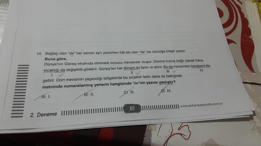 14. Bağlaç olan "de" her zaman ayrı yazılırken hâl eki olan "de" ise sözcüğe bitişik yazılır.
Buna göre,
Dünya'nın Güneş etrafında dönmesi sonucu mevsimler oluşur. Dönme hızına bağlı olarak hava
sıcaklığı da değişiklik gösterir. Güneş'ten her dönem de fark