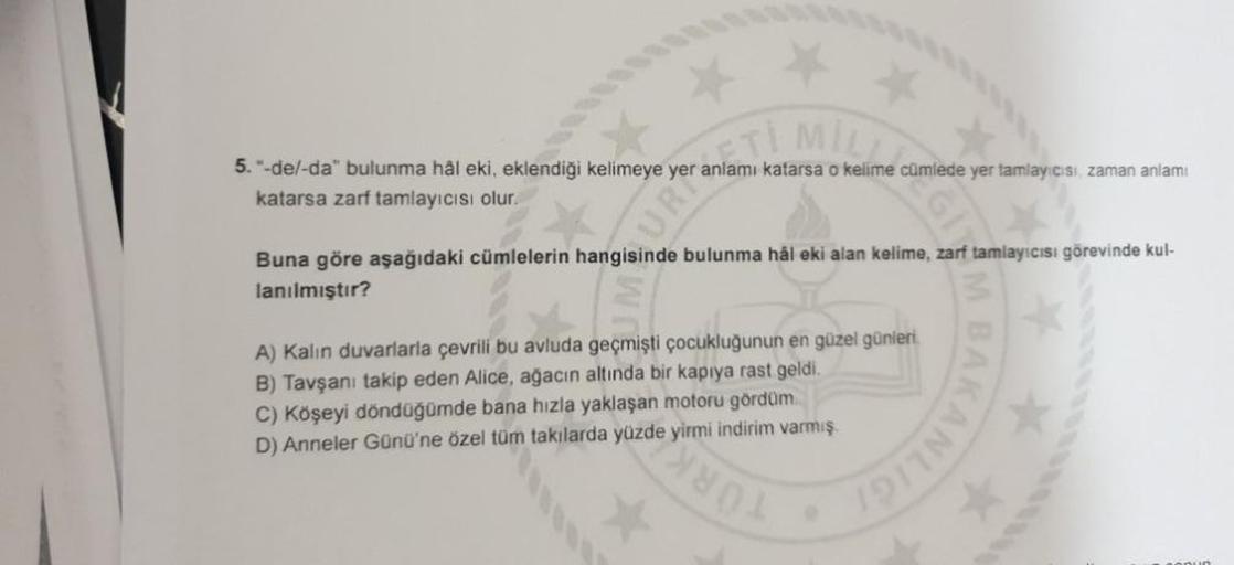 TI MIL
5."-del-da" bulunma hål eki, eklendiği kelimeye yer anlamı katarsa o kelime cümlede yer tamlayicisi zaman anlamı
katarsa zarf tamlayıcısı olur.
URI
Buna göre aşağıdaki cümlelerin hangisinde bulunma hál eki alan kelime, zarf tamlayicisi görevinde kul