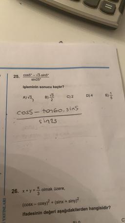 =
25.
cos5° - V3.sin5°
sin 25°
işleminin sonucu kaçtır?
V3
B)
C)2
D) 4
A) V3 B he
COSS - ton6o, sins
sinas
1
26. x+y = olmak üzere,
(cosx - cosy)2 + (sinx + siny)2
ifadesinin değeri aşağıdakilerden hangisidir?
+
YAYINLARI
