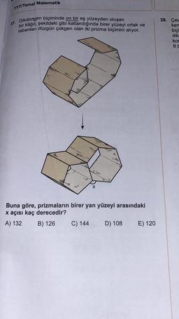 Matematik
TYT/Temel
38. Çe
37. Dikdörtgen biçiminde on bir eş yüzeyden oluşan
bir kâğıt, şekildeki gibi katlandığında birer yüzeyi ortak ve
tabanları düzgün çokgen olan iki prizma biçimini alıyor.
ken
biçi
dik
kor
95
x
Buna göre, prizmaların birer yan yüzeyi arasındaki
x açısı kaç derecedir?
A) 132
B) 126 C) 144 D) 108 E) 120