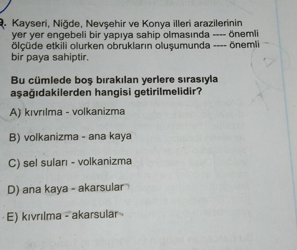 2. Kayseri, Niğde, Nevşehir ve Konya illeri arazilerinin
yer yer engebeli bir yapıya sahip olmasında · önemli
ölçüde etkili olurken obrukların oluşumunda önemli
bir paya sahiptir.
-
Bu cümlede boş bırakılan yerlere sırasıyla
aşağıdakilerden hangisi getiril