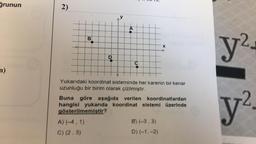 IV.
ğrunun
2)
y
A
B
X
y?
D
n)
Yukarıdaki koordinat sisteminde her karenin bir kenar
uzunluğu bir birim olarak çizilmiştir.
Buna göre aşağıda verilen koordinatlardan
hangisi yukarıda koordinat sistemi üzerinde
gösterilmemiştir?
A) (-4,1)
B) (-3,3)
C) (2, 3)
D) (-1, -2)
y?
