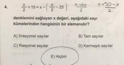 X-
4.
+15=x-( Ž -25)
x-se
x +50-X
2
x>
denklemini sağlayan x değeri, aşağıdaki sayı
kümelerinden hangisinin bir elemanıdır?
A) Irrasyonel sayılar
B) Tam sayılar
C) Rasyonel sayılar
D) Karmaşık sayılar
E) Hiçbiri