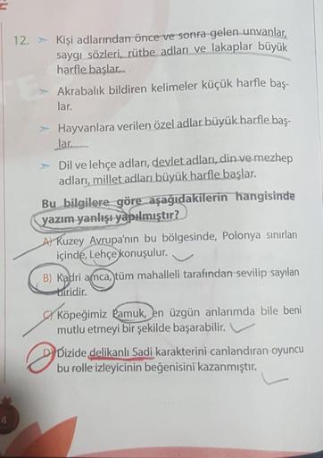 12. > Kişi adlarından önce ve sonra gelen unvanlar,
saygı sözleri, rütbe adları ve lakaplar büyük
harfle başlar.
Akrabalık bildiren kelimeler küçük harfle baş-
lar.
Hayvanlara verilen özel adlar büyük harfle baş-
lar...
> Dil ve lehçe adları, devlet adlari