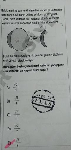 Bulut, mavi ve sarı renkli daire biçimindeki iki kartondan
sarı olanı mavi olanın üstüne şekildeki gibi koyuyor.
Sonra, mavi kartonun sarı kartonun altında kalmayan
kısmını keserek kartondan mavi bir hilâl elde ediyor.
ma
ON
OSYN
Soc
Bulut, bu hilâli çevre