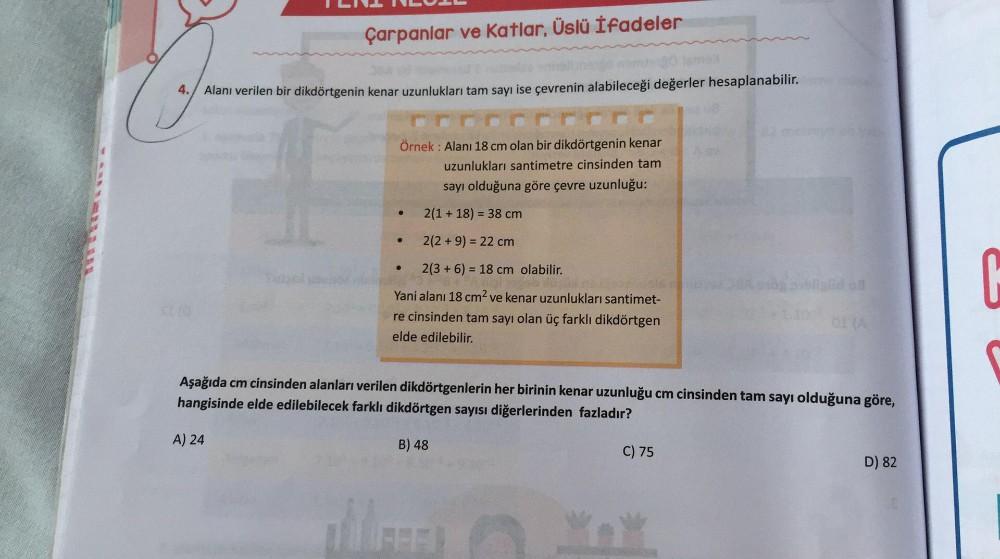 Çarpanlar ve katlar, Üslü ifadeler
4.
Alanı verilen bir dikdörtgenin kenar uzunlukları tam sayı ise çevrenin alabileceği değerler hesaplanabilir.
:
Örnek: Alanı 18 cm olan bir dikdörtgenin kenar
uzunlukları santimetre cinsinden tam
sayı olduğuna göre çevre