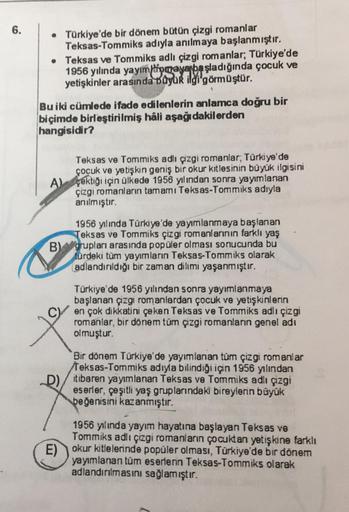 6.
• Türkiye'de bir dönem bütün çizgi romanlar
Teksas-Tommiks adıyla anılmaya başlanmıştır.
• Teksas ve Tommiks adlı çizgi romanlar, Türkiye'de
1956 yılında yayımlaygaya başladığında çocuk ve
yetişkinler arasında Büyük ilgi görmüştür.
Bu iki cümlede ifade