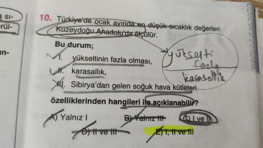 SI-
rül-
10. Türkiye'de ocak ayında en düşük sıcaklık değerleri
Kuzeydoğu Anadolu'da ölçülür.
an-
Yukselti
ferle
kasasallik
Bu durum;
M. yükseltinin fazla olması,
M. karasallık,
* Sibirya'dan gelen soğuk hava kütleleri
özelliklerinden hangileri ile açıklan