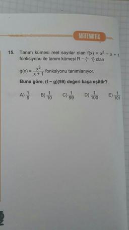 MATEMATIK
15. Tanım kümesi reel sayılar olan f(x) = x2 - x + 1
fonksiyonu ile tanım kümesi R-{-1} olan
g(x) =
fonksiyonu tanımlanıyor.
x+1
Buna göre, (f-g)(99) değeri kaça eşittir?
A) Ba
)
1
C)
99
D) 100
E) 101